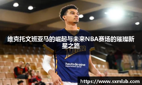 维克托文班亚马的崛起与未来NBA赛场的璀璨新星之路