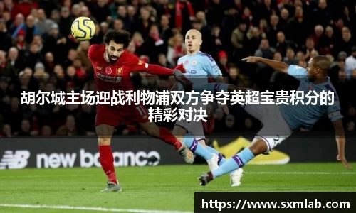 胡尔城主场迎战利物浦双方争夺英超宝贵积分的精彩对决