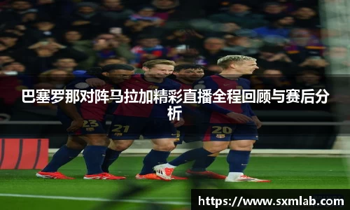 巴塞罗那对阵马拉加精彩直播全程回顾与赛后分析